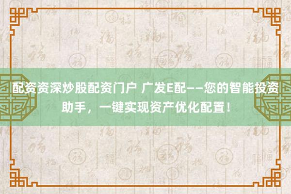 配资资深炒股配资门户 广发E配——您的智能投资助手,一键实现资产优化配置!
