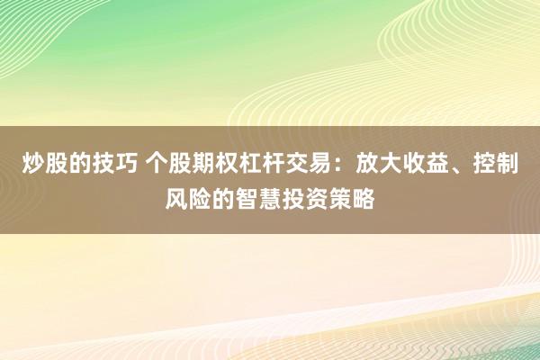 炒股的技巧 个股期权杠杆交易:放大收益、控制风险的智慧投资策略