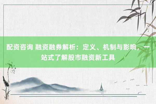 配资咨询 融资融券解析:定义、机制与影响,一站式了解股市融资新工具