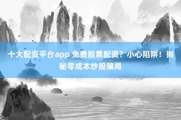 十大配资平台app 免费股票配资?小心陷阱!揭秘零成本炒股骗局