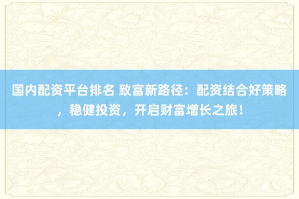 国内配资平台排名 致富新路径:配资结合好策略,稳健投资,开启财富增长之旅!