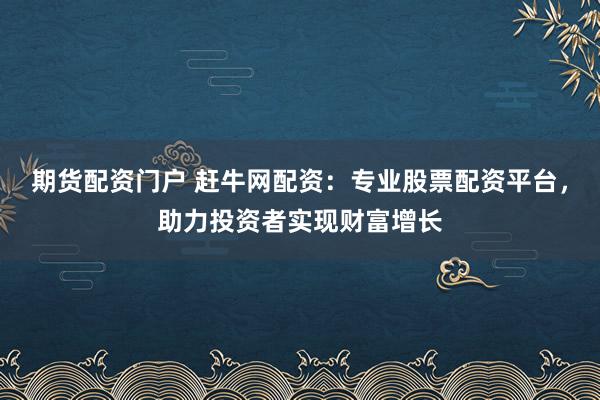 期货配资门户 赶牛网配资:专业股票配资平台,助力投资者实现财富增长