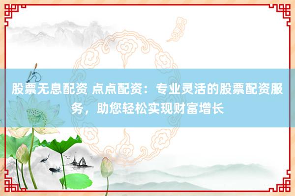 股票无息配资 点点配资:专业灵活的股票配资服务,助您轻松实现财富增长