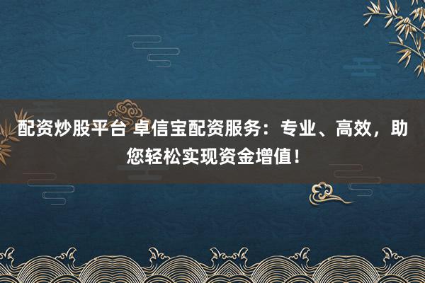 配资炒股平台 卓信宝配资服务:专业、高效,助您轻松实现资金增值!