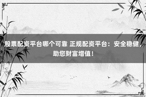 股票配资平台哪个可靠 正规配资平台：安全稳健，助您财富增值！