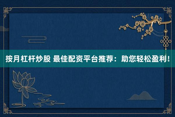 按月杠杆炒股 最佳配资平台推荐:助您轻松盈利!
