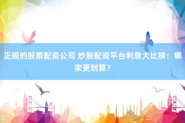 正规的股票配资公司 炒股配资平台利息大比拼：哪家更划算？