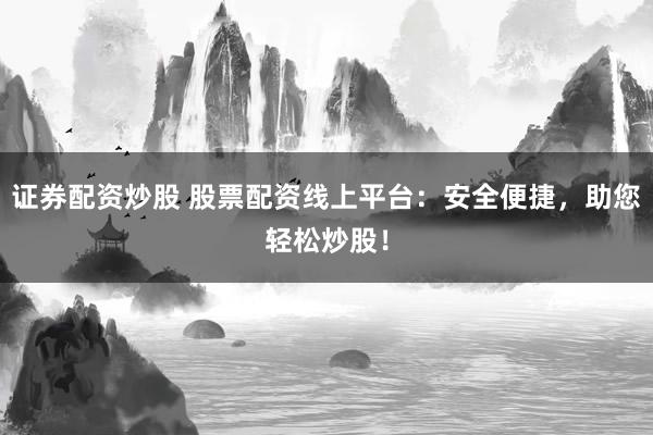 证券配资炒股 股票配资线上平台:安全便捷,助您轻松炒股!