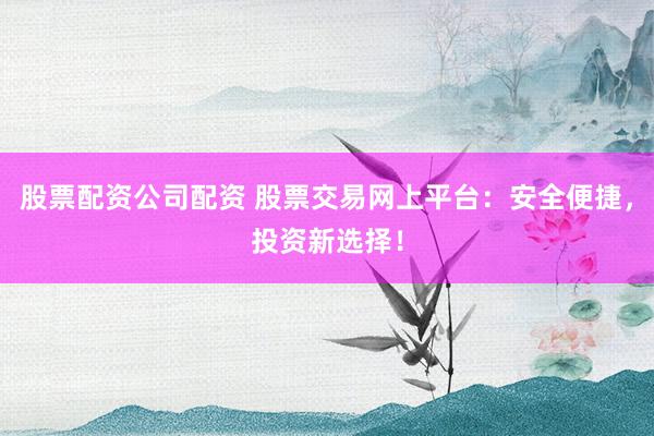 股票配资公司配资 股票交易网上平台:安全便捷,投资新选择!
