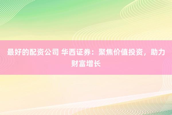 最好的配资公司 华西证券：聚焦价值投资，助力财富增长