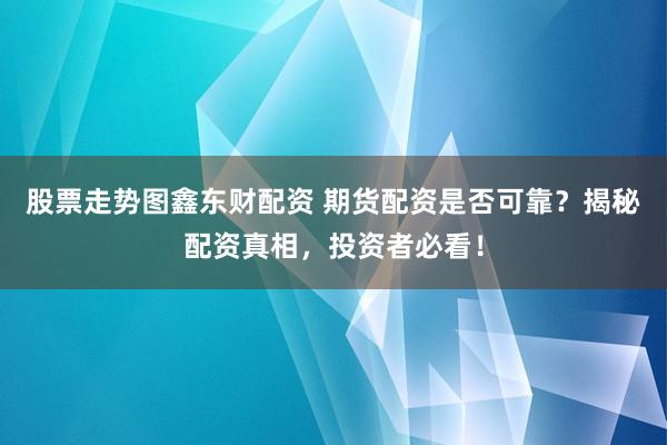 股票走势图鑫东财配资 期货配资是否可靠?揭秘配资真相,投资者必看!