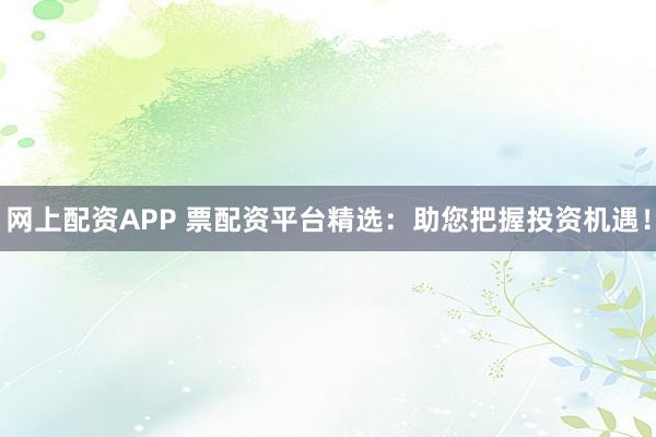 网上配资APP 票配资平台精选：助您把握投资机遇！