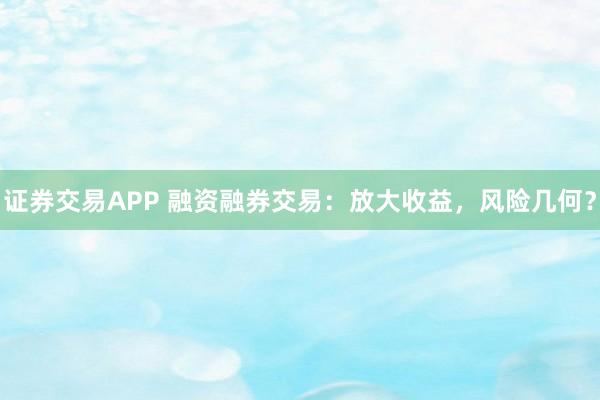 证券交易APP 融资融券交易：放大收益，风险几何？