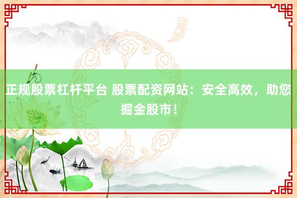 正规股票杠杆平台 股票配资网站：安全高效，助您掘金股市！