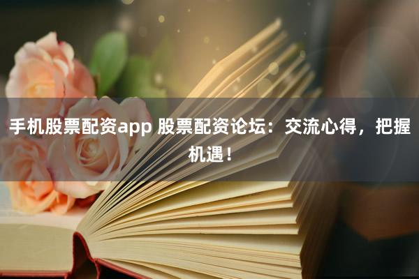 手机股票配资app 股票配资论坛：交流心得，把握机遇！