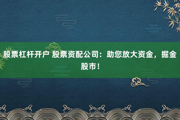 股票杠杆开户 股票资配公司：助您放大资金，掘金股市！