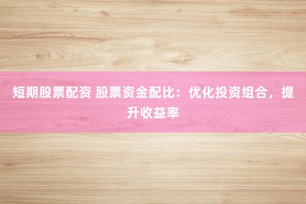 短期股票配资 股票资金配比：优化投资组合，提升收益率
