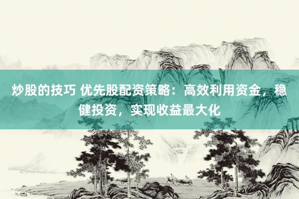 炒股的技巧 优先股配资策略：高效利用资金，稳健投资，实现收益最大化