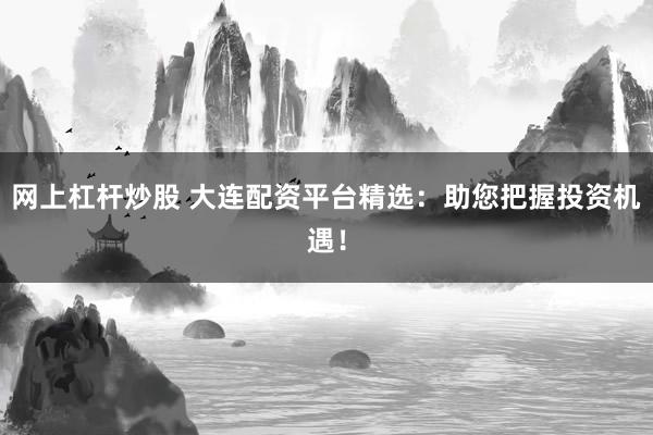 网上杠杆炒股 大连配资平台精选：助您把握投资机遇！
