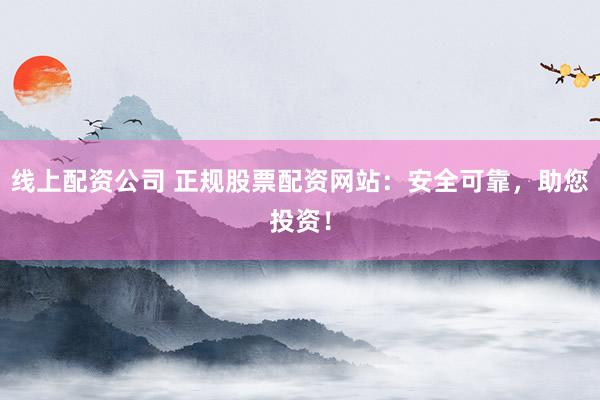 线上配资公司 正规股票配资网站：安全可靠，助您投资！