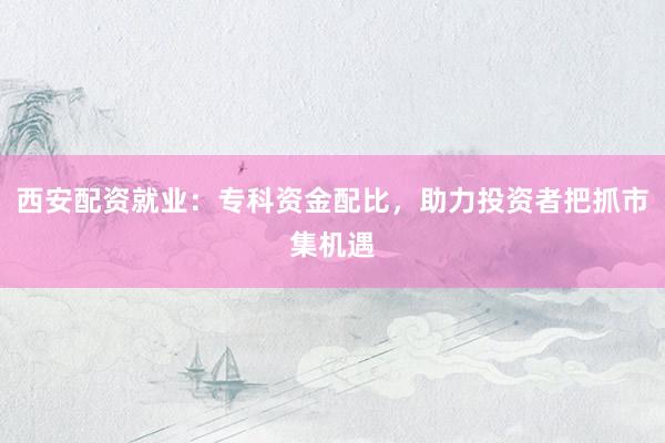 西安配资就业：专科资金配比，助力投资者把抓市集机遇