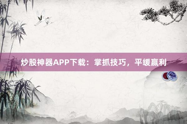 炒股神器APP下载:掌抓技巧,平缓赢利