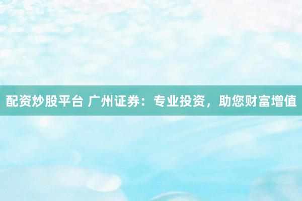 配资炒股平台 广州证券：专业投资，助您财富增值