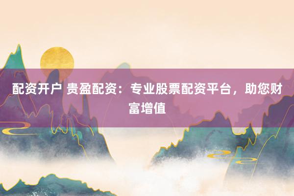 配资开户 贵盈配资：专业股票配资平台，助您财富增值