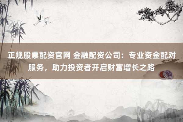 正规股票配资官网 金融配资公司：专业资金配对服务，助力投资者开启财富增长之路