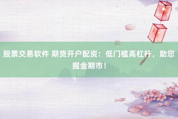 股票交易软件 期货开户配资：低门槛高杠杆，助您掘金期市！
