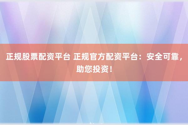 正规股票配资平台 正规官方配资平台:安全可靠,助您投资!