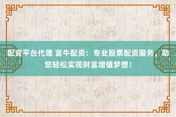 配资平台代理 富牛配资：专业股票配资服务，助您轻松实现财富增值梦想！