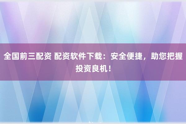 全国前三配资 配资软件下载：安全便捷，助您把握投资良机！