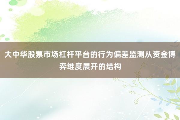 大中华股票市场杠杆平台的行为偏差监测从资金博弈维度展开的结构
