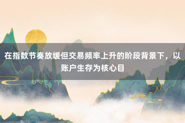 在指数节奏放缓但交易频率上升的阶段背景下，以账户生存为核心目