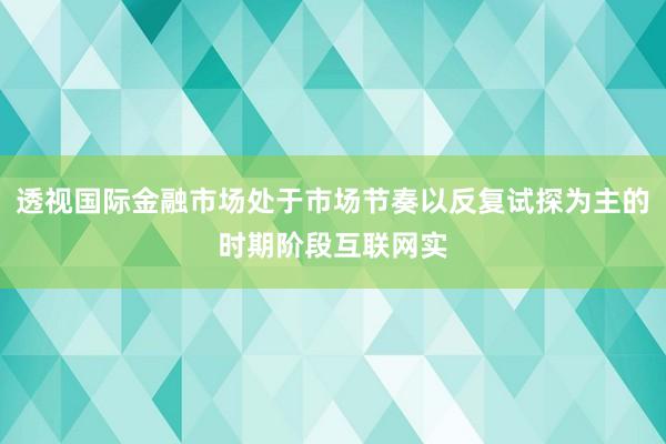 透视国际金融市场处于市场节奏以反复试探为主的时期阶段互联网实