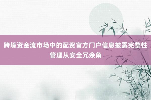 跨境资金流市场中的配资官方门户信息披露完整性管理从安全冗余角