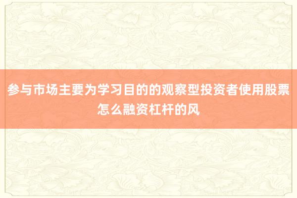 参与市场主要为学习目的的观察型投资者使用股票怎么融资杠杆的风