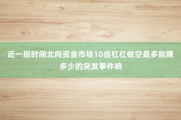 近一段时间北向资金市场10倍杠杠做空最多能赚多少的突发事件响