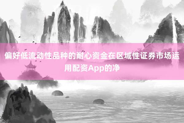 偏好低流动性品种的耐心资金在区域性证券市场运用配资App的净
