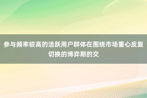 参与频率较高的活跃用户群体在围绕市场重心反复切换的博弈期的交