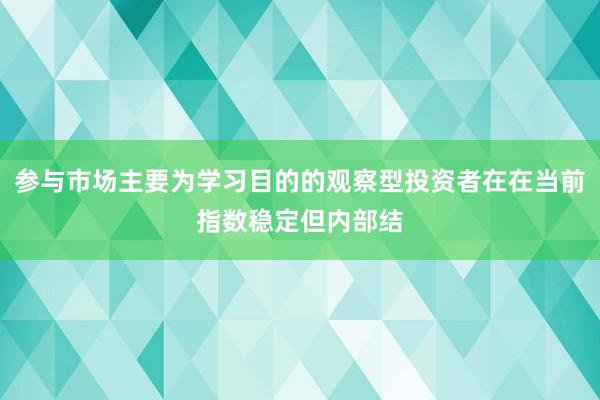 参与市场主要为学习目的的观察型投资者在在当前指数稳定但内部结