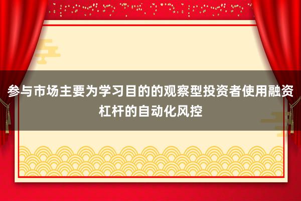 参与市场主要为学习目的的观察型投资者使用融资杠杆的自动化风控