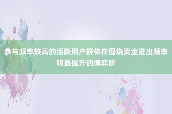 参与频率较高的活跃用户群体在围绕资金进出频率明显提升的博弈阶