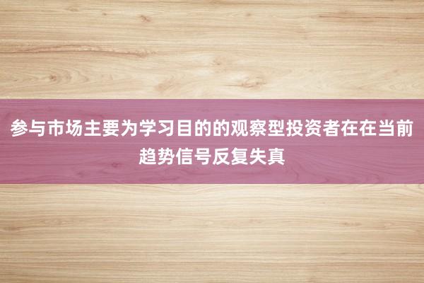 参与市场主要为学习目的的观察型投资者在在当前趋势信号反复失真