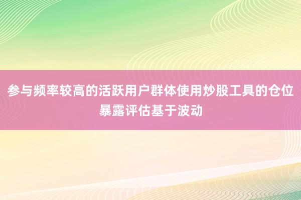 参与频率较高的活跃用户群体使用炒股工具的仓位暴露评估基于波动