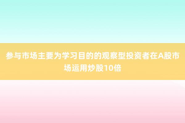 参与市场主要为学习目的的观察型投资者在A股市场运用炒股10倍