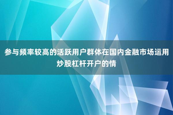 参与频率较高的活跃用户群体在国内金融市场运用炒股杠杆开户的情