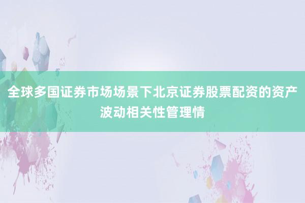 全球多国证券市场场景下北京证券股票配资的资产波动相关性管理情