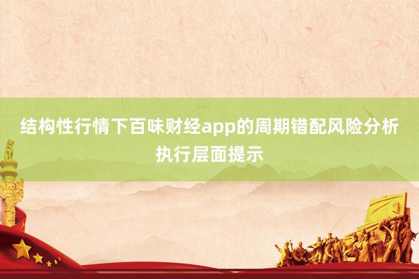 结构性行情下百味财经app的周期错配风险分析执行层面提示